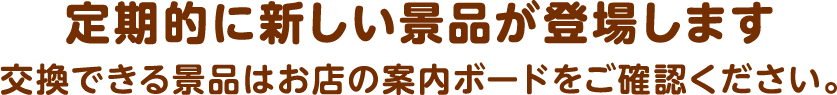 景品はお店の在庫が無くなり次第、新しい景品にかわります。