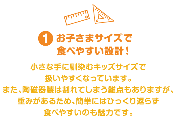 お子さまサイズで食べやすい設計！