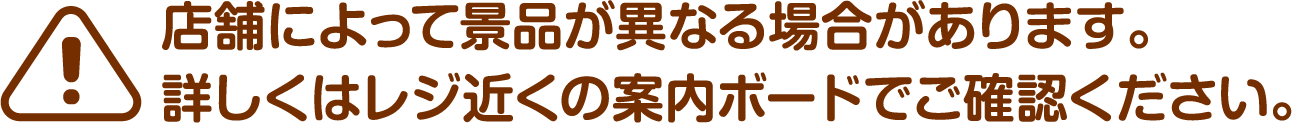 ※店舗によって景品が異なる場合があります。詳しくはレジ近くの案内ボードでご確認ください。